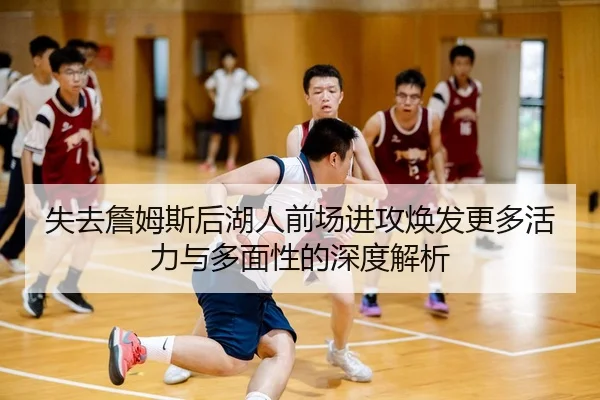 失去詹姆斯后湖人前场进攻焕发更多活力与多面性的深度解析