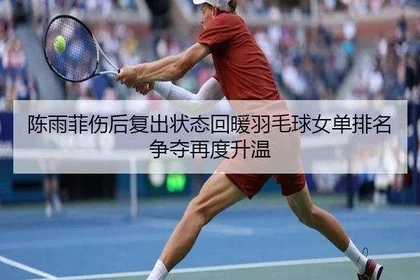 陈雨菲伤后复出状态回暖羽毛球女单排名争夺再度升温